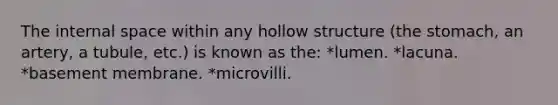 The internal space within any hollow structure (the stomach, an artery, a tubule, etc.) is known as the: *lumen. *lacuna. *basement membrane. *microvilli.
