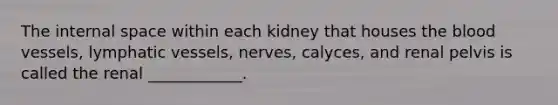 The internal space within each kidney that houses the blood vessels, lymphatic vessels, nerves, calyces, and renal pelvis is called the renal ____________.