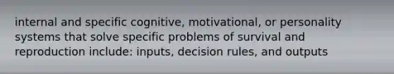 internal and specific cognitive, motivational, or personality systems that solve specific problems of survival and reproduction include: inputs, decision rules, and outputs