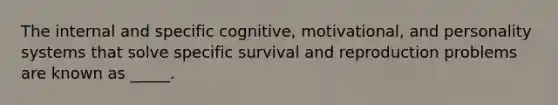 The internal and specific cognitive, motivational, and personality systems that solve specific survival and reproduction problems are known as _____.