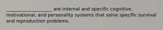 ____________________ are internal and specific cognitive, motivational, and personality systems that solve specific survival and reproduction problems.