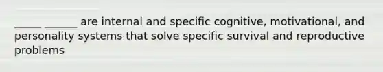 _____ ______ are internal and specific cognitive, motivational, and personality systems that solve specific survival and reproductive problems