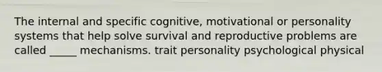 The internal and specific cognitive, motivational or personality systems that help solve survival and reproductive problems are called _____ mechanisms. trait personality psychological physical