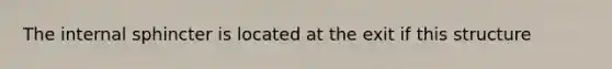 The internal sphincter is located at the exit if this structure