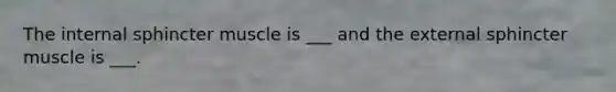 The internal sphincter muscle is ___ and the external sphincter muscle is ___.