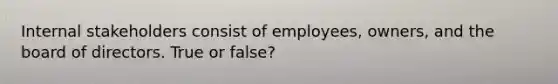 Internal stakeholders consist of employees, owners, and the board of directors. True or false?