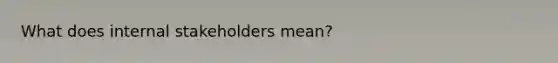 What does internal stakeholders mean?