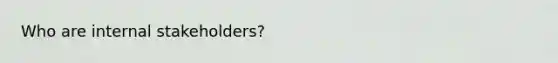 Who are internal stakeholders?