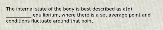 The internal state of the body is best described as a(n) ___________ equilibrium, where there is a set average point and conditions fluctuate around that point.