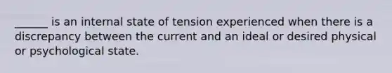 ______ is an internal state of tension experienced when there is a discrepancy between the current and an ideal or desired physical or psychological state.