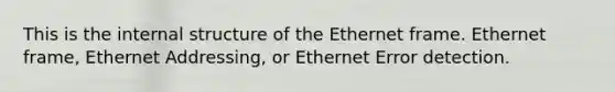 This is the internal structure of the Ethernet frame. Ethernet frame, Ethernet Addressing, or Ethernet Error detection.