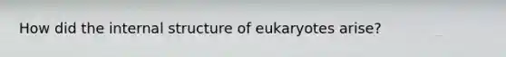 How did the internal structure of eukaryotes arise?