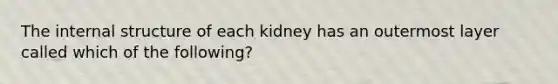 The internal structure of each kidney has an outermost layer called which of the following?