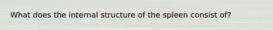 What does the internal structure of the spleen consist of?