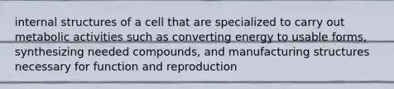 internal structures of a cell that are specialized to carry out metabolic activities such as converting energy to usable forms, synthesizing needed compounds, and manufacturing structures necessary for function and reproduction