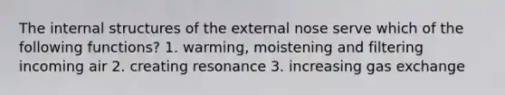 The internal structures of the external nose serve which of the following functions? 1. warming, moistening and filtering incoming air 2. creating resonance 3. increasing gas exchange