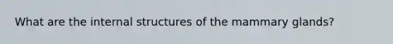 What are the internal structures of the mammary glands?