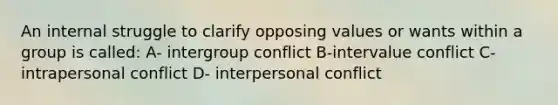 An internal struggle to clarify opposing values or wants within a group is called: A- intergroup conflict B-intervalue conflict C- intrapersonal conflict D- interpersonal conflict