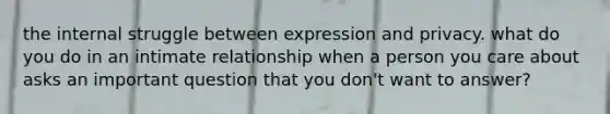 the internal struggle between expression and privacy. what do you do in an intimate relationship when a person you care about asks an important question that you don't want to answer?