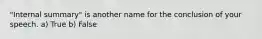 "Internal summary" is another name for the conclusion of your speech. a) True b) False