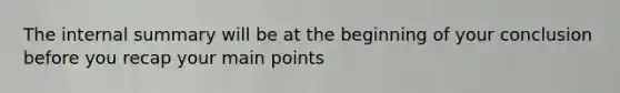 The internal summary will be at the beginning of your conclusion before you recap your main points