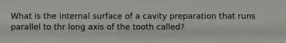 What is the internal surface of a cavity preparation that runs parallel to thr long axis of the tooth called?