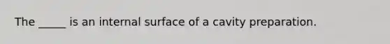 The _____ is an internal surface of a cavity preparation.