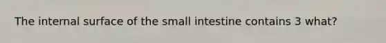 The internal surface of the small intestine contains 3 what?