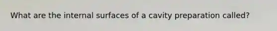 What are the internal surfaces of a cavity preparation called?