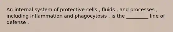 An internal system of protective cells , fluids , and processes , including inflammation and phagocytosis , is the _________ line of defense .