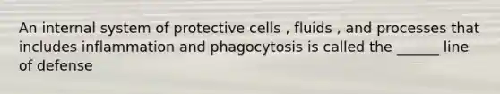 An internal system of protective cells , fluids , and processes that includes inflammation and phagocytosis is called the ______ line of defense