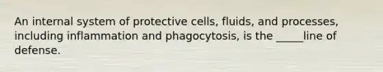 An internal system of protective cells, fluids, and processes, including inflammation and phagocytosis, is the _____line of defense.