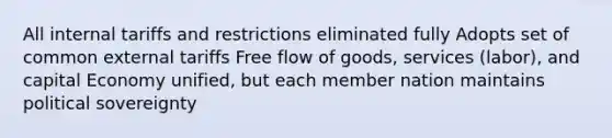 All internal tariffs and restrictions eliminated fully Adopts set of common external tariffs Free flow of goods, services (labor), and capital Economy unified, but each member nation maintains political sovereignty