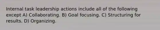 Internal task leadership actions include all of the following except A) Collaborating. B) Goal focusing. C) Structuring for results. D) Organizing.