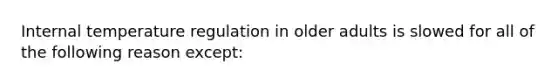 Internal temperature regulation in older adults is slowed for all of the following reason except: