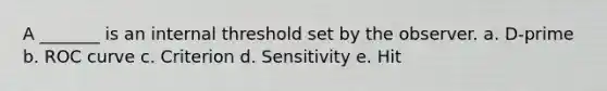 A _______ is an internal threshold set by the observer. a. D-prime b. ROC curve c. Criterion d. Sensitivity e. Hit