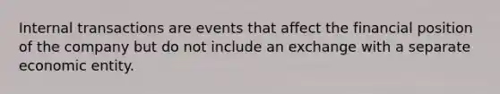 Internal transactions are events that affect the financial position of the company but do not include an exchange with a separate economic entity.