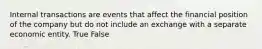 Internal transactions are events that affect the financial position of the company but do not include an exchange with a separate economic entity. True False