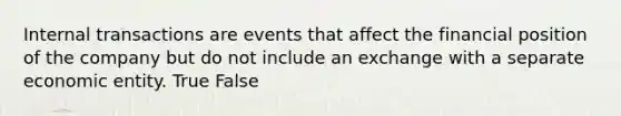 Internal transactions are events that affect the financial position of the company but do not include an exchange with a separate economic entity. True False