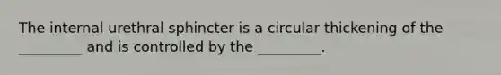 The internal urethral sphincter is a circular thickening of the _________ and is controlled by the _________.