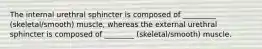 The internal urethral sphincter is composed of _________ (skeletal/smooth) muscle, whereas the external urethral sphincter is composed of ________ (skeletal/smooth) muscle.