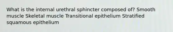 What is the internal urethral sphincter composed of? Smooth muscle Skeletal muscle Transitional epithelium Stratified squamous epithelium