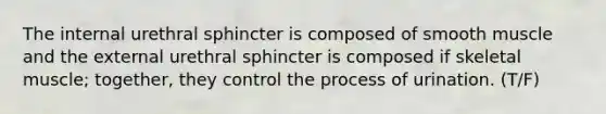 The internal urethral sphincter is composed of smooth muscle and the external urethral sphincter is composed if skeletal muscle; together, they control the process of urination. (T/F)