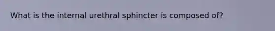 What is the internal urethral sphincter is composed of?