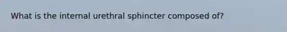 What is the internal urethral sphincter composed of?