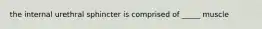 the internal urethral sphincter is comprised of _____ muscle