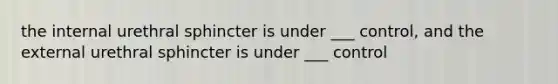 the internal urethral sphincter is under ___ control, and the external urethral sphincter is under ___ control