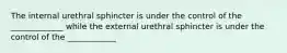 The internal urethral sphincter is under the control of the _____________ while the external urethral sphincter is under the control of the ____________