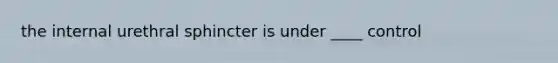 the internal urethral sphincter is under ____ control