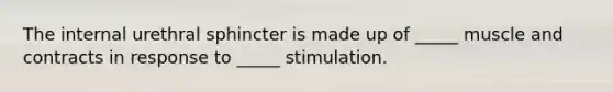 The internal urethral sphincter is made up of _____ muscle and contracts in response to _____ stimulation.